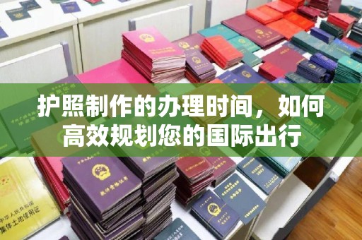 马鞍山护照制作的办理时间，如何高效规划您的国际出行
